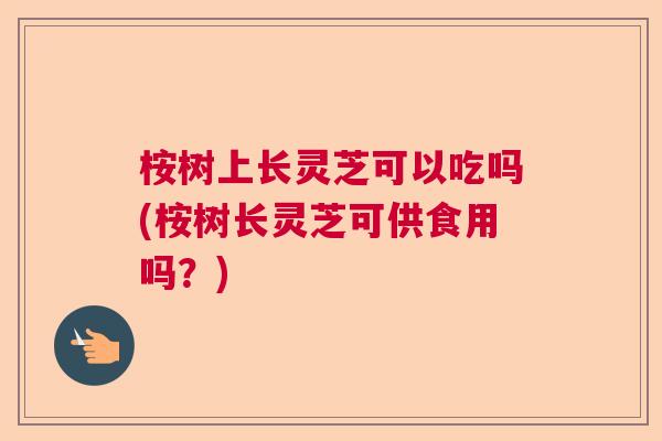 桉树上长灵芝可以吃吗(桉树长灵芝可供食用吗？)  第1张