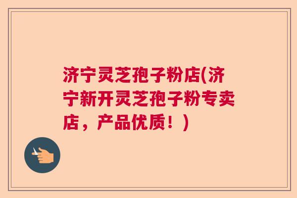 济宁灵芝孢子粉店(济宁新开灵芝孢子粉专卖店，产品优质！)  第1张