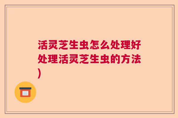 活灵芝生虫怎么处理好处理活灵芝生虫的方法)  第1张
