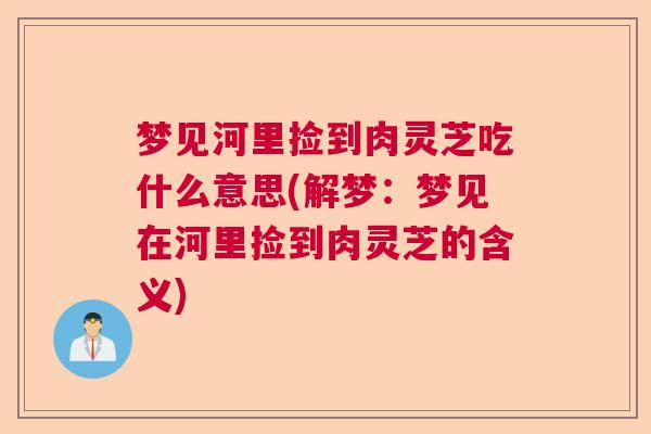 梦见河里捡到肉灵芝吃什么意思(解梦：梦见在河里捡到肉灵芝的含义)  第1张