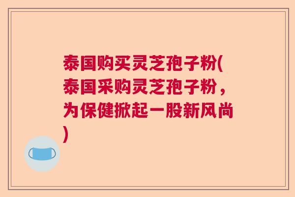 泰国购买灵芝孢子粉(泰国采购灵芝孢子粉，为保健掀起一股新风尚)  第1张