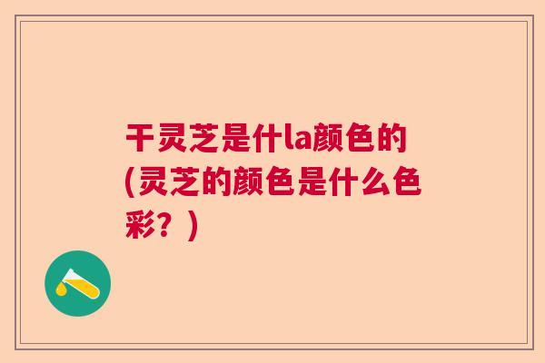 干灵芝是什la颜色的(灵芝的颜色是什么色彩？)  第1张