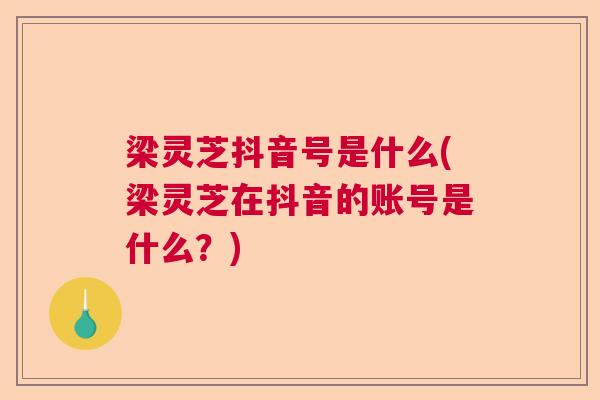 梁灵芝抖音号是什么(梁灵芝在抖音的账号是什么？)  第1张
