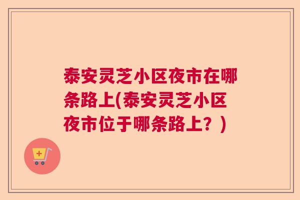 泰安灵芝小区夜市在哪条路上(泰安灵芝小区夜市位于哪条路上？)  第1张
