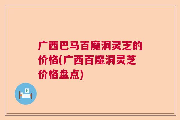 广西巴马百魔洞灵芝的价格(广西百魔洞灵芝价格盘点)  第1张