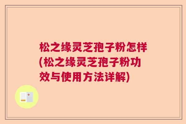 松之缘灵芝孢子粉怎样(松之缘灵芝孢子粉功效与使用方法详解)  第1张