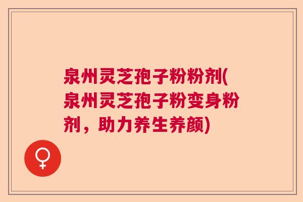 泉州灵芝孢子粉粉剂(泉州灵芝孢子粉变身粉剂，助力养生养颜)  第1张