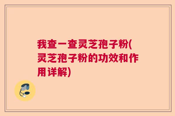 我查一查灵芝孢子粉(灵芝孢子粉的功效和作用详解)  第1张