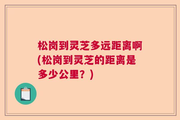 松岗到灵芝多远距离啊(松岗到灵芝的距离是多少公里？)  第1张