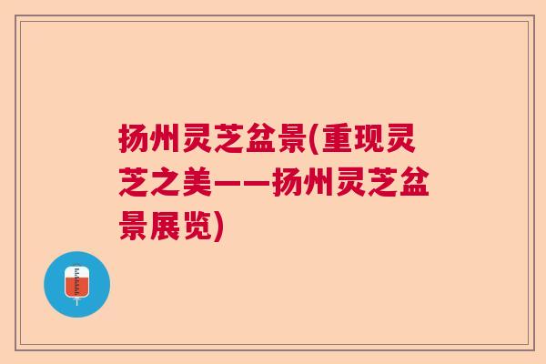 扬州灵芝盆景(重现灵芝之美——扬州灵芝盆景展览)  第1张