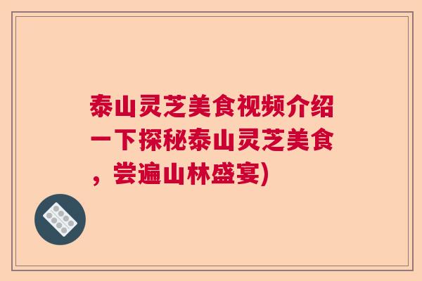 泰山灵芝美食视频介绍一下探秘泰山灵芝美食，尝遍山林盛宴)  第1张