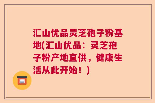 汇山优品灵芝孢子粉基地(汇山优品：灵芝孢子粉产地直供，健康生活从此开始！)  第1张