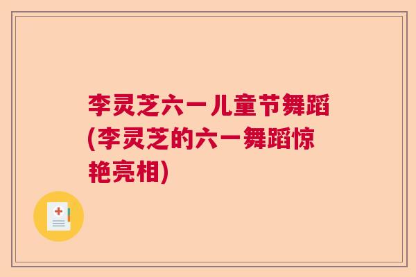 李灵芝六一儿童节舞蹈(李灵芝的六一舞蹈惊艳亮相)  第1张