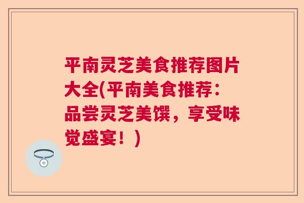 平南灵芝美食推荐图片大全(平南美食推荐：品尝灵芝美馔，享受味觉盛宴！)  第1张