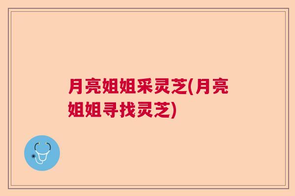 月亮姐姐采灵芝(月亮姐姐寻找灵芝)  第1张