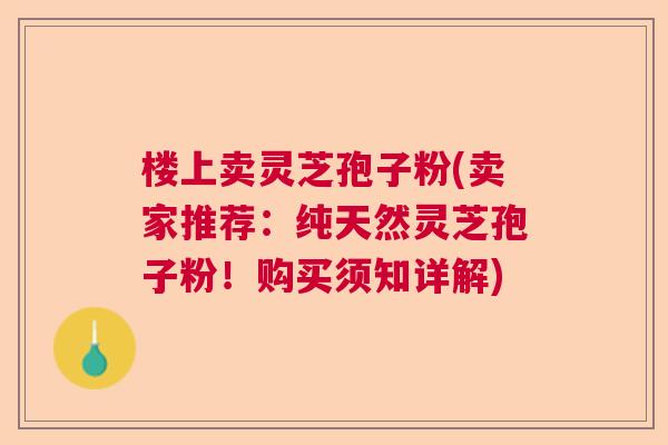 楼上卖灵芝孢子粉(卖家推荐：纯天然灵芝孢子粉！购买须知详解)  第1张