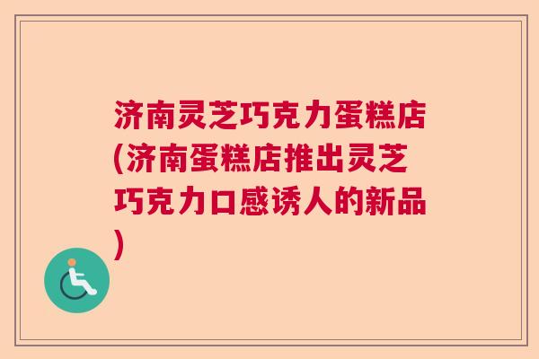 济南灵芝巧克力蛋糕店(济南蛋糕店推出灵芝巧克力口感诱人的新品)  第1张