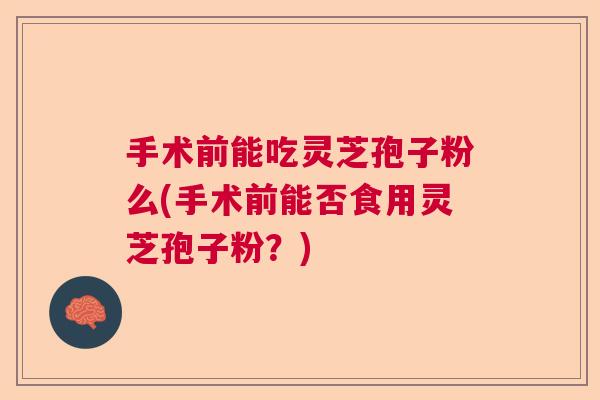 手术前能吃灵芝孢子粉么(手术前能否食用灵芝孢子粉？)  第1张