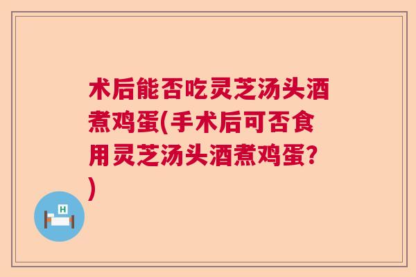 术后能否吃灵芝汤头酒煮鸡蛋(手术后可否食用灵芝汤头酒煮鸡蛋？)  第1张
