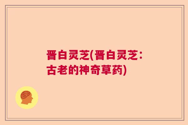 晋白灵芝(晋白灵芝：古老的神奇草药)  第1张