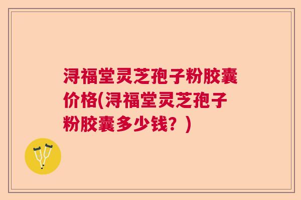 浔福堂灵芝孢子粉胶囊价格(浔福堂灵芝孢子粉胶囊多少钱？)  第1张