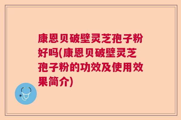 康恩贝破壁灵芝孢子粉好吗(康恩贝破壁灵芝孢子粉的功效及使用效果简介)  第1张