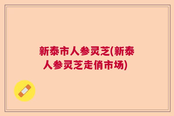 新泰市人参灵芝(新泰 人参灵芝走俏市场)  第1张