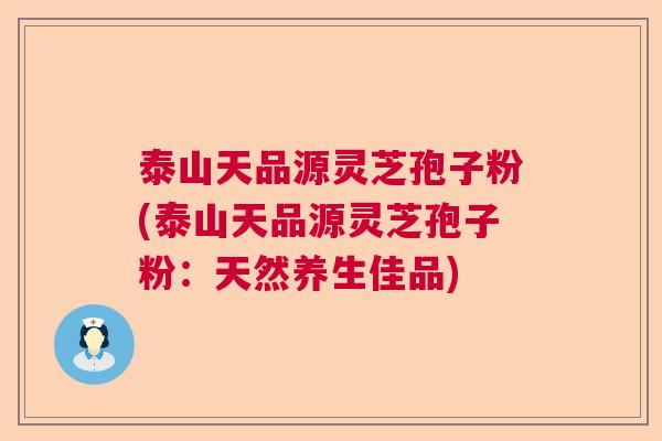 泰山天品源灵芝孢子粉(泰山天品源灵芝孢子粉：天然养生佳品)  第1张