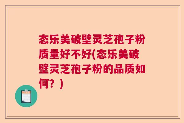 态乐美破壁灵芝孢子粉质量好不好(态乐美破壁灵芝孢子粉的品质如何？)  第1张