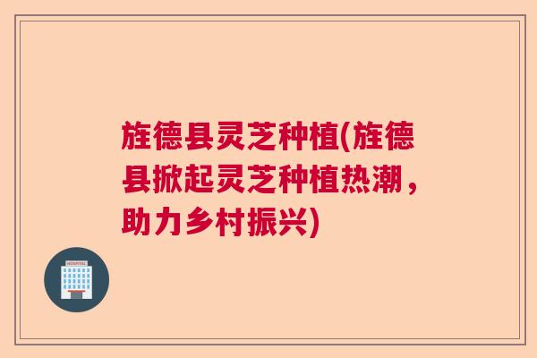 旌德县灵芝种植(旌德县掀起灵芝种植热潮，助力乡村振兴)  第1张