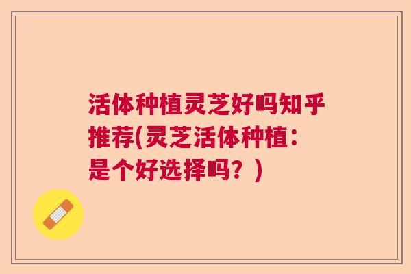 活体种植灵芝好吗知乎推荐(灵芝活体种植：是个好选择吗？)  第1张