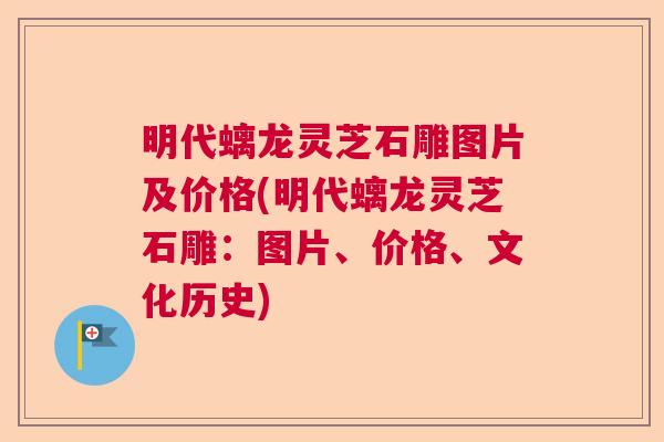 明代螭龙灵芝石雕图片及价格(明代螭龙灵芝石雕：图片、价格、文化历史)  第1张