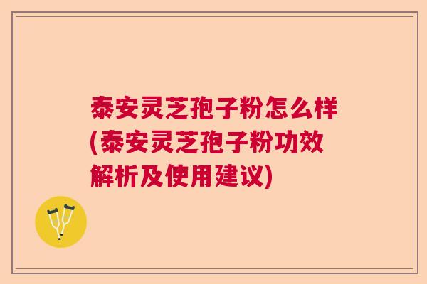 泰安灵芝孢子粉怎么样(泰安灵芝孢子粉功效解析及使用建议)  第1张