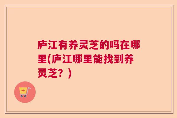 庐江有养灵芝的吗在哪里(庐江哪里能找到养灵芝？)  第1张