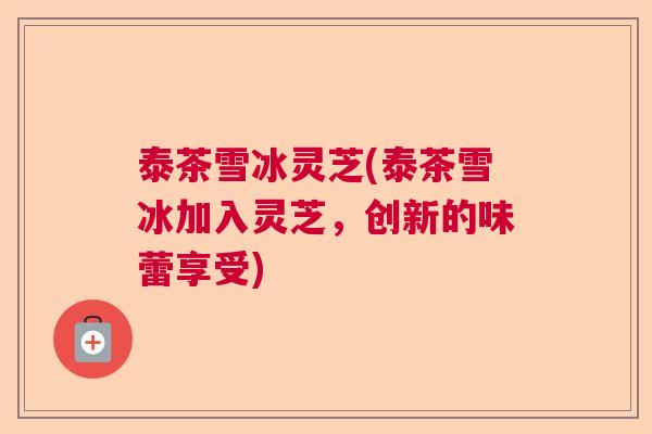 泰茶雪冰灵芝(泰茶雪冰加入灵芝，创新的味蕾享受)  第1张