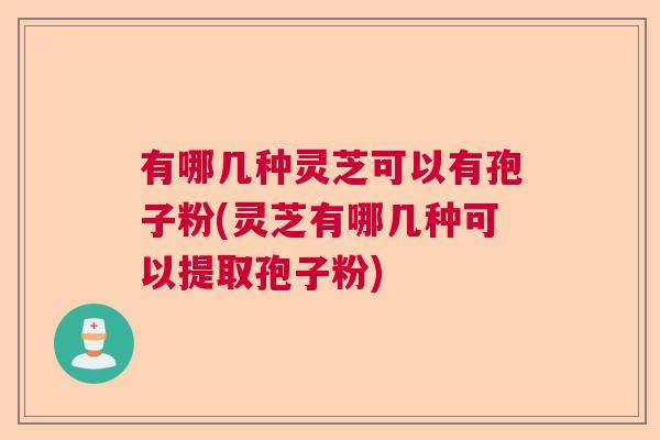 有哪几种灵芝可以有孢子粉(灵芝有哪几种可以提取孢子粉)  第1张
