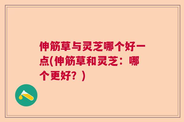 伸筋草与灵芝哪个好一点(伸筋草和灵芝：哪个更好？)  第1张