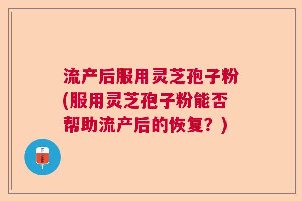 流产后服用灵芝孢子粉(服用灵芝孢子粉能否帮助流产后的恢复？)  第1张