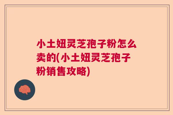 小土妞灵芝孢子粉怎么卖的(小土妞灵芝孢子粉销售攻略)  第1张