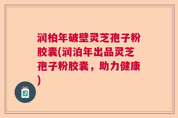 润柏年破壁灵芝孢子粉胶囊(润泊年出品灵芝孢子粉胶囊，助力健康)  第1张