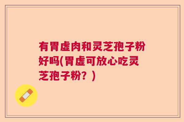 有胃虚肉和灵芝孢子粉好吗(胃虚可放心吃灵芝孢子粉？)  第1张