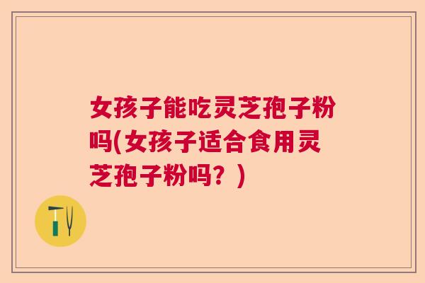 女孩子能吃灵芝孢子粉吗(女孩子适合食用灵芝孢子粉吗？)  第1张