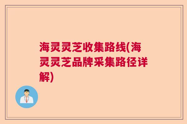 海灵灵芝收集路线(海灵灵芝品牌采集路径详解)  第1张