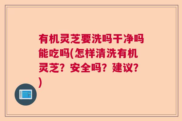 有机灵芝要洗吗干净吗能吃吗(怎样清洗有机灵芝？安全吗？建议？)  第1张