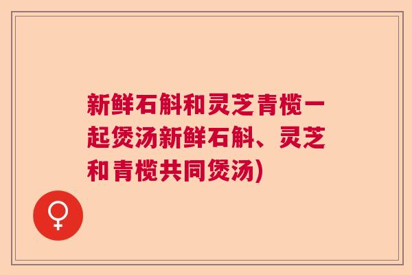 新鲜石斛和灵芝青榄一起煲汤新鲜石斛、灵芝和青榄共同煲汤)  第1张