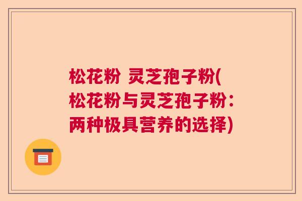 松花粉 灵芝孢子粉(松花粉与灵芝孢子粉：两种极具营养的选择)  第1张