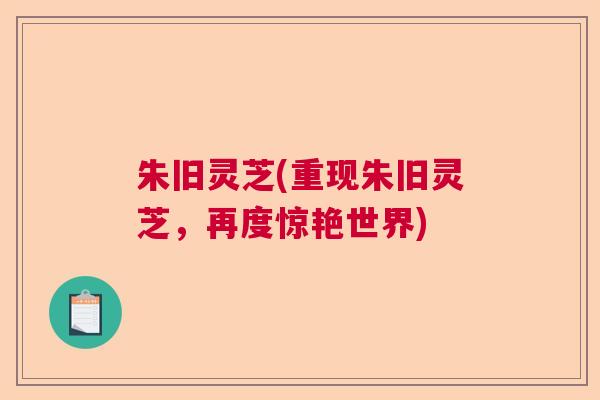 朱旧灵芝(重现朱旧灵芝，再度惊艳世界)  第1张