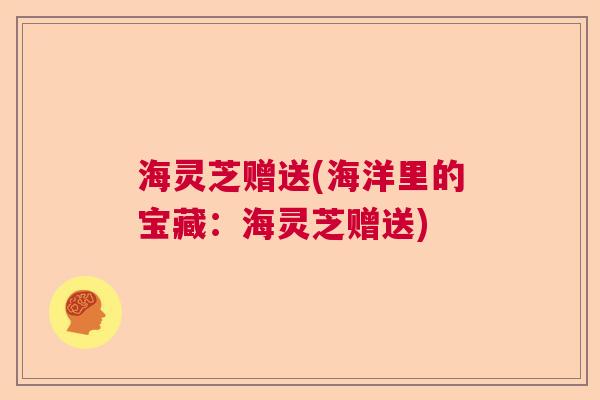 海灵芝赠送(海洋里的宝藏：海灵芝赠送)  第1张