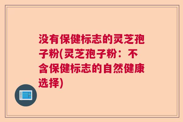没有保健标志的灵芝孢子粉(灵芝孢子粉：不含保健标志的自然健康选择)  第1张