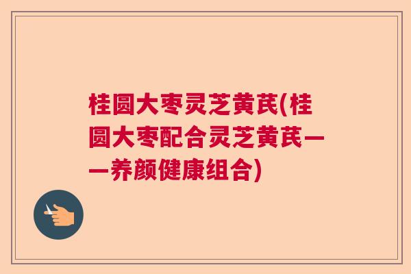 桂圆大枣灵芝黄芪(桂圆大枣配合灵芝黄芪——养颜健康组合)  第1张